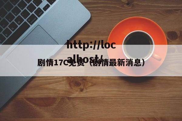 剧情17C免费(剧情最新消息)